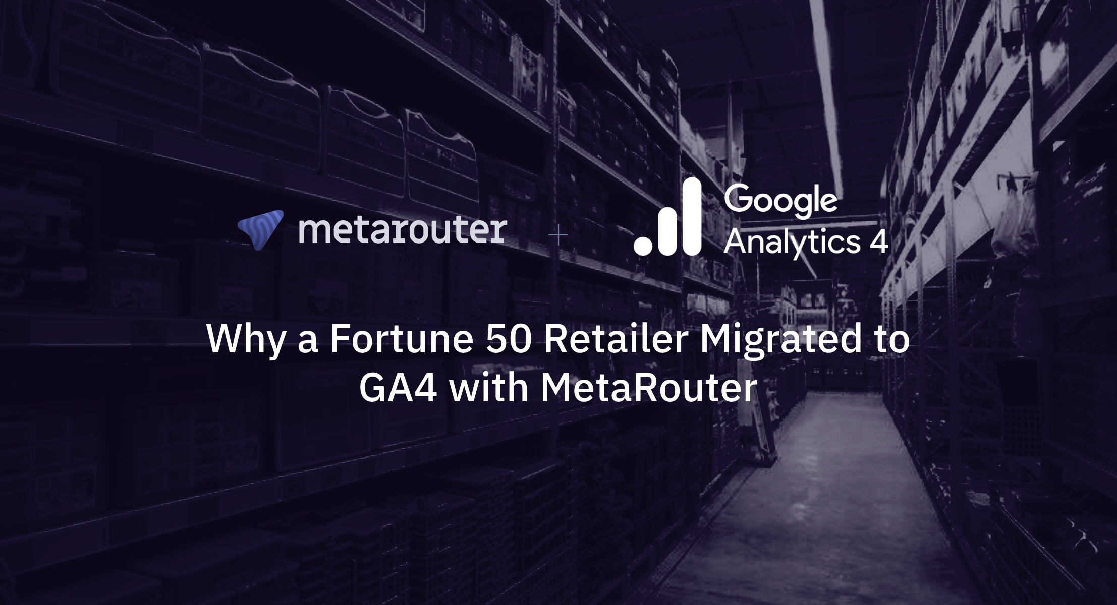 Why a Fortune 50 Retailer Migrated to GA4 with MetaRouter